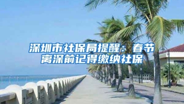 深圳市社保局提醒：春節(jié)離深前記得繳納社保