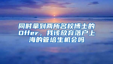 同時拿到兩所名校博士的Offer，我該放棄落戶上海的管培生機會嗎