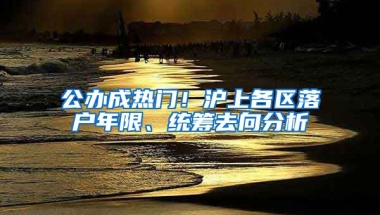 公辦成熱門！滬上各區(qū)落戶年限、統(tǒng)籌去向分析