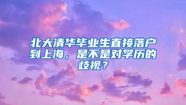 北大清華畢業(yè)生直接落戶到上海，是不是對學歷的歧視？