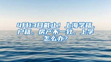 4月13日截止！上海學(xué)籍、戶籍、房產(chǎn)不一致，上學(xué)怎么辦？