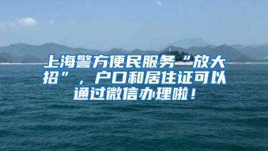 上海警方便民服務(wù)“放大招”，戶口和居住證可以通過微信辦理啦！