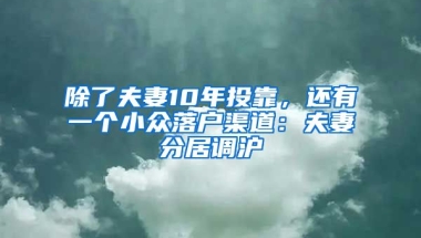 除了夫妻10年投靠，還有一個小眾落戶渠道：夫妻分居調(diào)滬