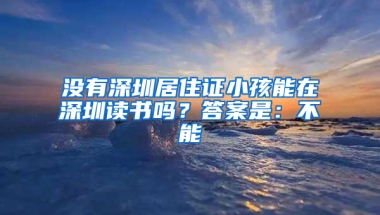 沒有深圳居住證小孩能在深圳讀書嗎？答案是：不能