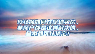 沒社保如何在深圳買房，非深戶都是這樣解決的，基本都可以搞定！