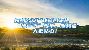 撫州公安戶政窗口深化“放管服”改革，服務(wù)老人更貼心！