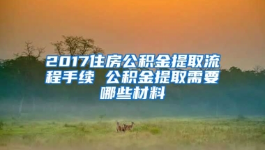 2017住房公積金提取流程手續(xù) 公積金提取需要哪些材料