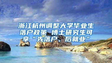 浙江杭州調(diào)整大學(xué)畢業(yè)生落戶政策 博士研究生可享“先落戶、后就業(yè)”