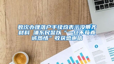 數次辦理落戶手續(xù)均表示沒帶齊材料 浦東民警以“一絲不茍真誠熱情”收獲感謝信