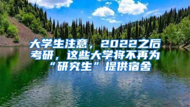 大學生注意，2022之后考研，這些大學將不再為“研究生”提供宿舍