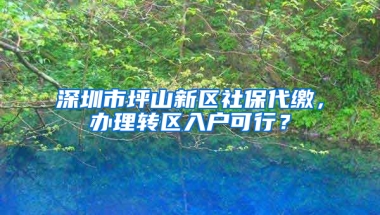 深圳市坪山新區(qū)社保代繳，辦理轉(zhuǎn)區(qū)入戶可行？