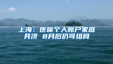 上海：醫(yī)保個人賬戶家庭共濟 8月后仍可組網(wǎng)