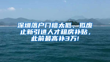 深圳落戶門檻太低，擬廢止新引進(jìn)人才租房補(bǔ)貼，此前最高補(bǔ)3萬!