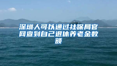 深圳人可以通過社保局官網(wǎng)查到自己退休養(yǎng)老金數(shù)額