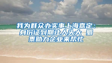 我為群眾辦實事上海嘉定：身份證到期讓人頭大 蜀黍助力企業(yè)來幫忙