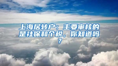 上海居轉(zhuǎn)戶：主要審核的是社保和個稅，你知道嗎？