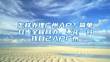 怎樣辦理廣州入戶？簡單幾步全程網(wǎng)辦，不花一分錢自己入戶廣州