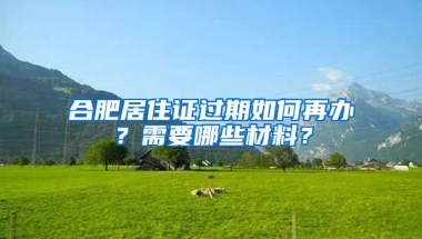 合肥居住證過期如何再辦？需要哪些材料？