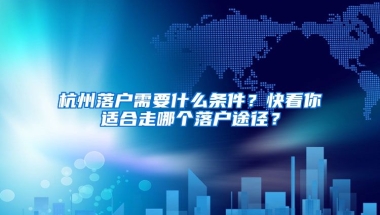 杭州落戶需要什么條件？快看你適合走哪個(gè)落戶途徑？