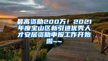 最高資助200萬！2021年度寶山區(qū)新引進優(yōu)秀人才安居資助申報工作開始啦~~