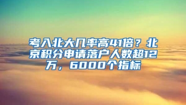 考入北大幾率高41倍？北京積分申請落戶人數(shù)超12萬，6000個指標