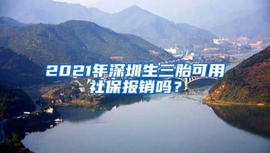 2021年深圳生三胎可用社保報銷嗎？