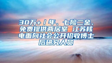 30萬+／年、七險二金、免費提供兩居室 江蘇核電面向社會公開招收博士后研究人員