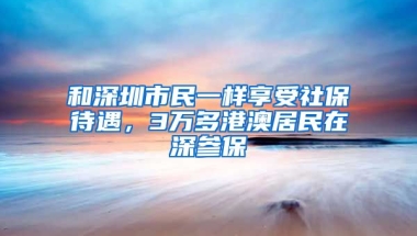 和深圳市民一樣享受社保待遇，3萬多港澳居民在深參保