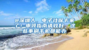 @深圳人，電子社保卡來了！申領(lǐng)指南請收好，這些事刷手機都能辦