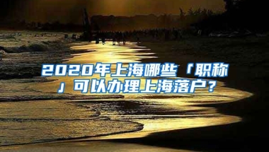 2020年上海哪些「職稱」可以辦理上海落戶？