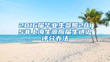 2016屆畢業(yè)生參照2015非上海生源應屆生進滬評分辦法