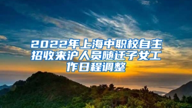 2022年上海中職校自主招收來滬人員隨遷子女工作日程調(diào)整