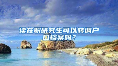 讀在職研究生可以轉(zhuǎn)調(diào)戶口檔案嗎？