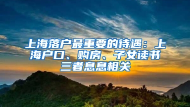 上海落戶最重要的待遇：上海戶口、購(gòu)房、子女讀書三者息息相關(guān)