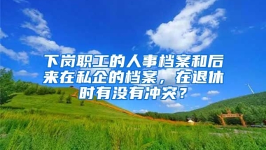 下崗職工的人事檔案和后來在私企的檔案，在退休時(shí)有沒有沖突？