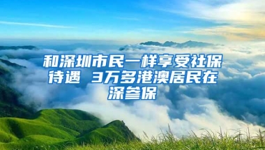 和深圳市民一樣享受社保待遇 3萬多港澳居民在深參保