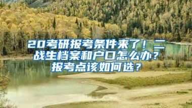 20考研報考條件來了！二戰(zhàn)生檔案和戶口怎么辦？報考點該如何選？