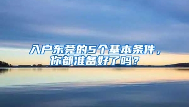 入戶東莞的5個基本條件，你都準備好了嗎？