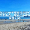 在2020年深圳沒房沒戶口怎么辦，如何讓小孩在深圳上學(xué)！