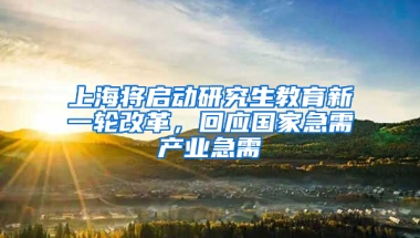 上海將啟動研究生教育新一輪改革，回應(yīng)國家急需產(chǎn)業(yè)急需