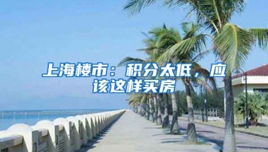 上海樓市：積分太低，應(yīng)該這樣買房