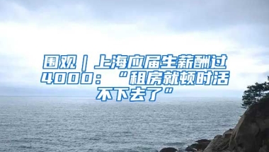 圍觀｜上海應(yīng)屆生薪酬過4000：“租房就頓時(shí)活不下去了”