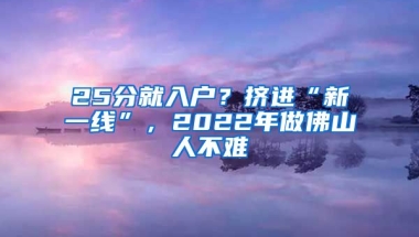 25分就入戶？擠進(jìn)“新一線”，2022年做佛山人不難