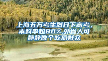 上海五萬考生烈日下高考，本科率超80%,外省人可靜靜做個吃瓜群眾