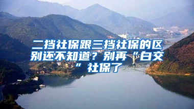 二擋社保跟三擋社保的區(qū)別還不知道？別再“白交”社保了