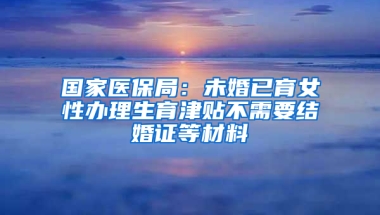 國(guó)家醫(yī)保局：未婚已育女性辦理生育津貼不需要結(jié)婚證等材料