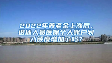 2022年養(yǎng)老金上漲后，退休人員醫(yī)保個人賬戶劃入額度增加了嗎？