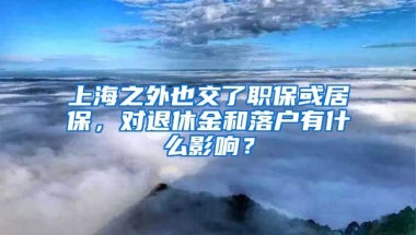 上海之外也交了職保或居保，對(duì)退休金和落戶有什么影響？