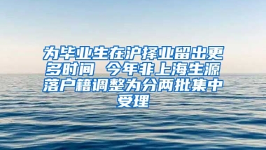 為畢業(yè)生在滬擇業(yè)留出更多時間 今年非上海生源落戶籍調(diào)整為分兩批集中受理