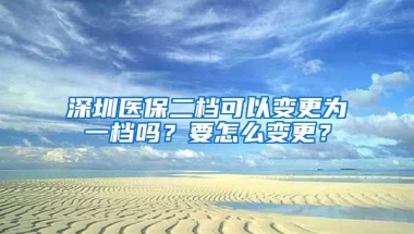 深圳醫(yī)保二檔可以變更為一檔嗎？要怎么變更？